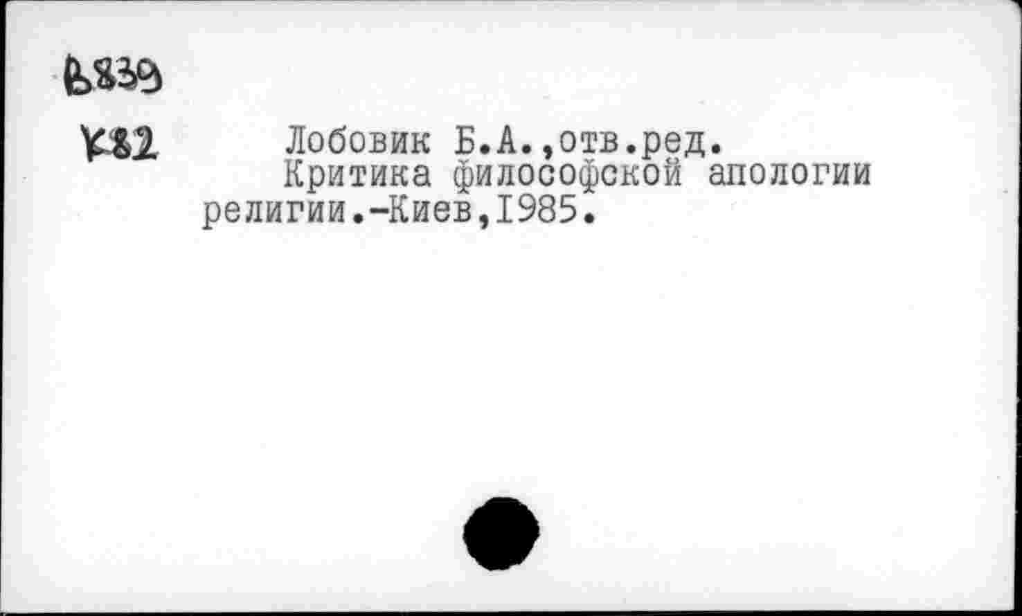 ﻿Лобовик Б.А.,отв.ред.
Критика философской апологии религии.-Киев,1985.